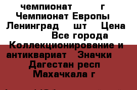 11.1) чемпионат : 1971 г - Чемпионат Европы - Ленинград (3 шт) › Цена ­ 249 - Все города Коллекционирование и антиквариат » Значки   . Дагестан респ.,Махачкала г.